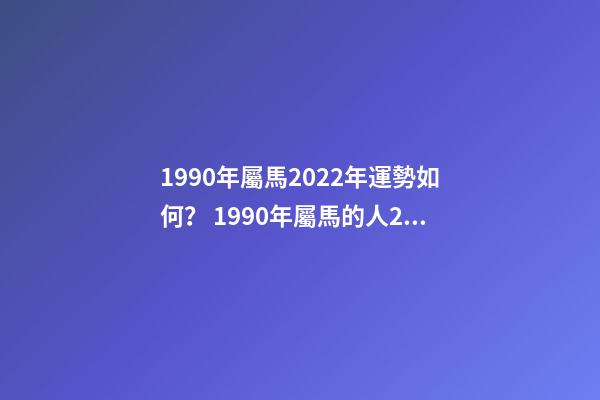 1990年屬馬2022年運勢如何？ 1990年屬馬的人2022年運程詳解-第1張-觀點-玄機派
